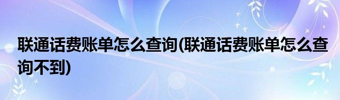 聯(lián)通話費(fèi)賬單怎么查詢(聯(lián)通話費(fèi)賬單怎么查詢不到)