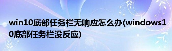 win10底部任務欄無響應怎么辦(windows10底部任務欄沒反應)