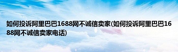 如何投訴阿里巴巴1688網(wǎng)不誠信賣家(如何投訴阿里巴巴1688網(wǎng)不誠信賣家電話)