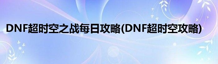 DNF超時空之戰(zhàn)每日攻略(DNF超時空攻略)