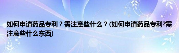 如何申請藥品專利？需注意些什么？(如何申請藥品專利?需注意些什么東西)