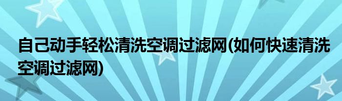 自己動手輕松清洗空調(diào)過濾網(wǎng)(如何快速清洗空調(diào)過濾網(wǎng))