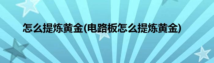 怎么提煉黃金(電路板怎么提煉黃金)