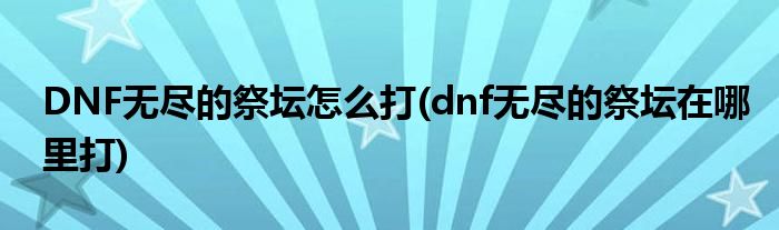 DNF無盡的祭壇怎么打(dnf無盡的祭壇在哪里打)