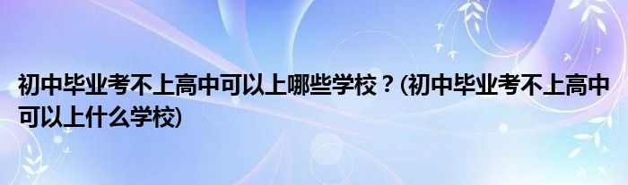 初中畢業(yè)考不上高中可以上哪些學校？(初中畢業(yè)考不上高中可以上什么學校)