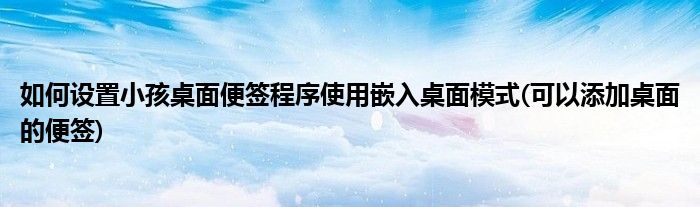 如何設置小孩桌面便簽程序使用嵌入桌面模式(可以添加桌面的便簽)