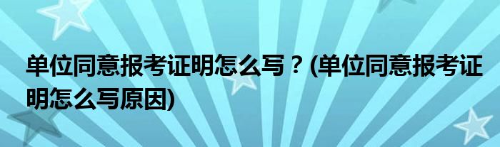 單位同意報考證明怎么寫？(單位同意報考證明怎么寫原因)