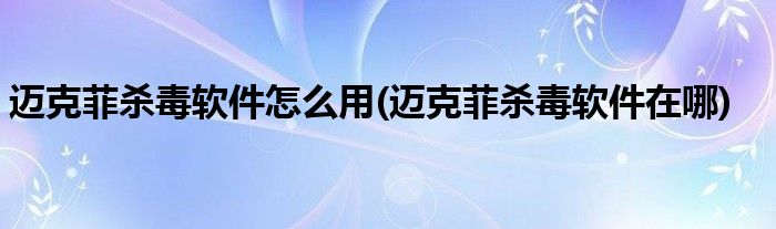 邁克菲殺毒軟件怎么用(邁克菲殺毒軟件在哪)