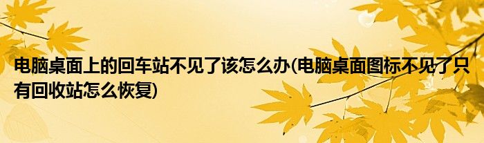 電腦桌面上的回車站不見了該怎么辦(電腦桌面圖標不見了只有回收站怎么恢復)