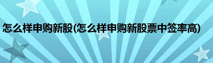 怎么樣申購新股(怎么樣申購新股票中簽率高)