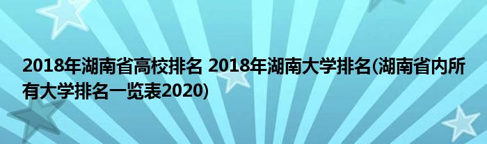 2018年湖南省高校排名 2018年湖南大學(xué)排名(湖南省內(nèi)所有大學(xué)排名一覽表2020)