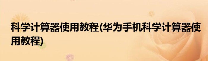 科學(xué)計(jì)算器使用教程(華為手機(jī)科學(xué)計(jì)算器使用教程)