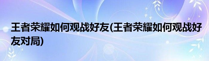 王者榮耀如何觀戰(zhàn)好友(王者榮耀如何觀戰(zhàn)好友對(duì)局)