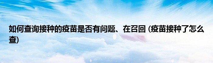 如何查詢(xún)接種的疫苗是否有問(wèn)題、在召回 (疫苗接種了怎么查)