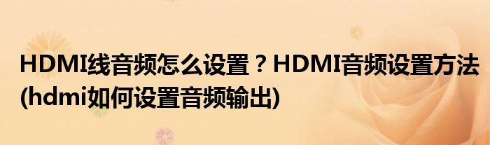 HDMI線音頻怎么設(shè)置？HDMI音頻設(shè)置方法(hdmi如何設(shè)置音頻輸出)