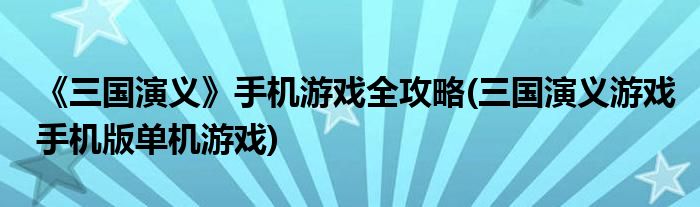 《三國(guó)演義》手機(jī)游戲全攻略(三國(guó)演義游戲手機(jī)版單機(jī)游戲)