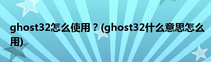 ghost32怎么使用？(ghost32什么意思怎么用)