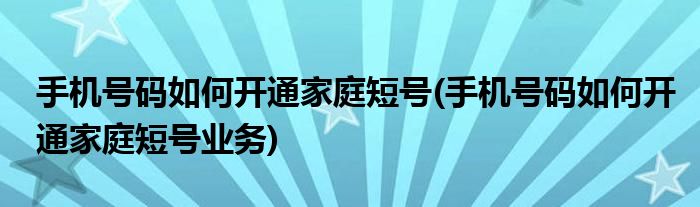 手機(jī)號(hào)碼如何開通家庭短號(hào)(手機(jī)號(hào)碼如何開通家庭短號(hào)業(yè)務(wù))