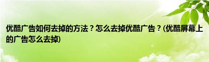 優(yōu)酷廣告如何去掉的方法？怎么去掉優(yōu)酷廣告？(優(yōu)酷屏幕上的廣告怎么去掉)