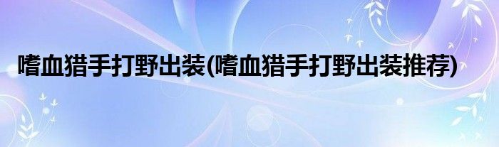 嗜血獵手打野出裝(嗜血獵手打野出裝推薦)