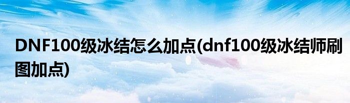 DNF100級冰結(jié)怎么加點(dnf100級冰結(jié)師刷圖加點)