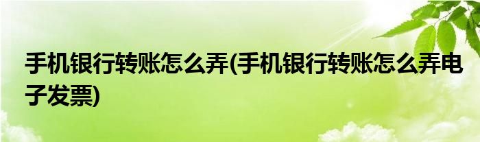 手機銀行轉(zhuǎn)賬怎么弄(手機銀行轉(zhuǎn)賬怎么弄電子發(fā)票)