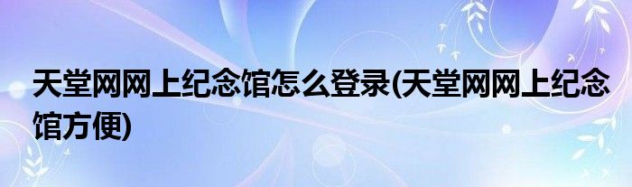 天堂網(wǎng)網(wǎng)上紀念館怎么登錄(天堂網(wǎng)網(wǎng)上紀念館方便)