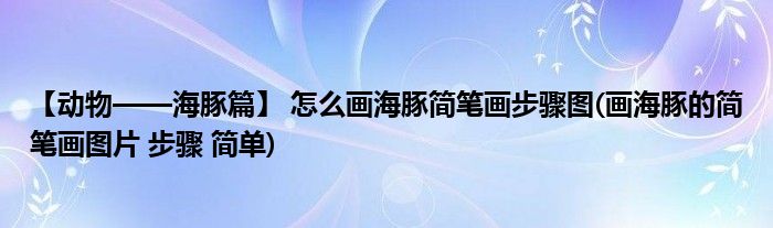 【動物——海豚篇】 怎么畫海豚簡筆畫步驟圖(畫海豚的簡筆畫圖片 步驟 簡單)