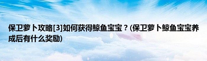 保衛(wèi)蘿卜攻略[3]如何獲得鯨魚寶寶？(保衛(wèi)蘿卜鯨魚寶寶養(yǎng)成后有什么獎(jiǎng)勵(lì))