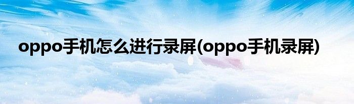 oppo手機怎么進行錄屏(oppo手機錄屏)