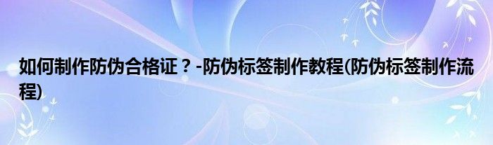 如何制作防偽合格證？-防偽標(biāo)簽制作教程(防偽標(biāo)簽制作流程)