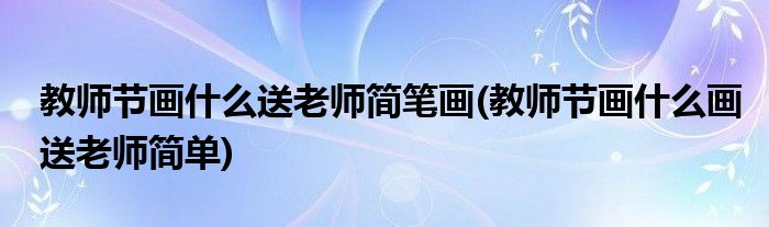 教師節(jié)畫什么送老師簡筆畫(教師節(jié)畫什么畫送老師簡單)