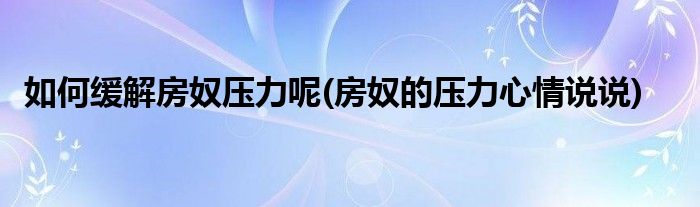 如何緩解房奴壓力呢(房奴的壓力心情說(shuō)說(shuō))