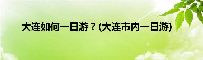 大連如何一日游？(大連市內(nèi)一日游)