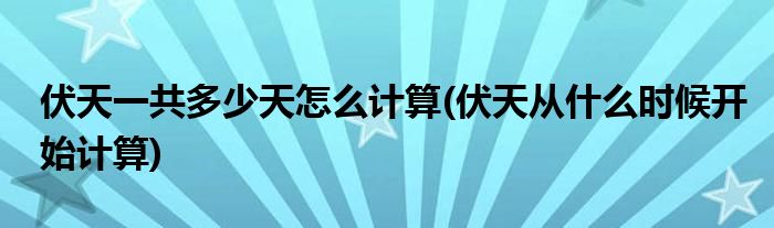 伏天一共多少天怎么計(jì)算(伏天從什么時(shí)候開(kāi)始計(jì)算)