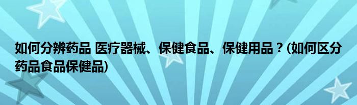 如何分辨藥品 醫(yī)療器械、保健食品、保健用品？(如何區(qū)分藥品食品保健品)