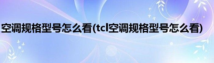 空調(diào)規(guī)格型號(hào)怎么看(tcl空調(diào)規(guī)格型號(hào)怎么看)