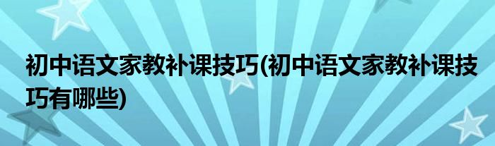 初中語文家教補課技巧(初中語文家教補課技巧有哪些)