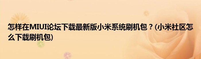 怎樣在MIUI論壇下載最新版小米系統(tǒng)刷機包？(小米社區(qū)怎么下載刷機包)