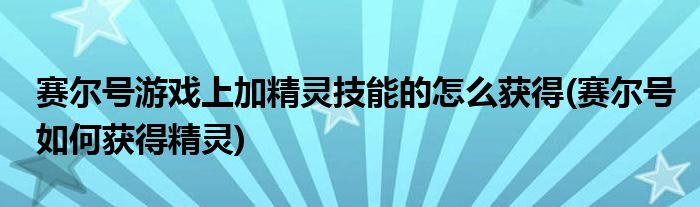 賽爾號(hào)游戲上加精靈技能的怎么獲得(賽爾號(hào)如何獲得精靈)