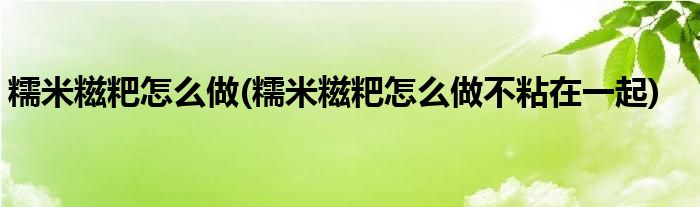 糯米糍粑怎么做(糯米糍粑怎么做不粘在一起)