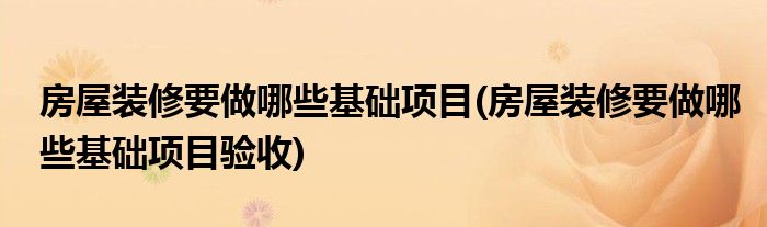 房屋裝修要做哪些基礎項目(房屋裝修要做哪些基礎項目驗收)