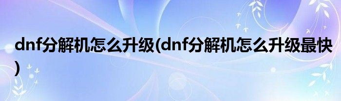 dnf分解機(jī)怎么升級(jí)(dnf分解機(jī)怎么升級(jí)最快)