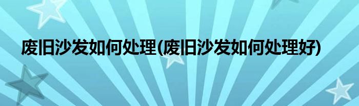 廢舊沙發(fā)如何處理(廢舊沙發(fā)如何處理好)