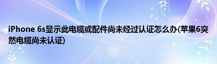 iPhone 6s顯示此電纜或配件尚未經(jīng)過認(rèn)證怎么辦(蘋果6突然電纜尚未認(rèn)證)