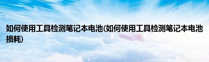 如何使用工具檢測(cè)筆記本電池(如何使用工具檢測(cè)筆記本電池?fù)p耗)