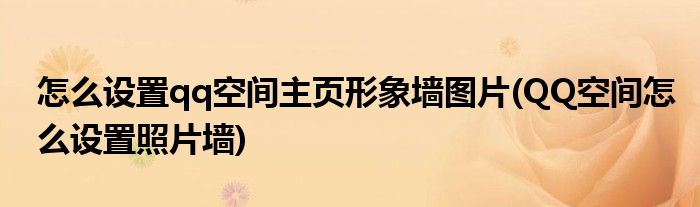 怎么設置qq空間主頁形象墻圖片(QQ空間怎么設置照片墻)