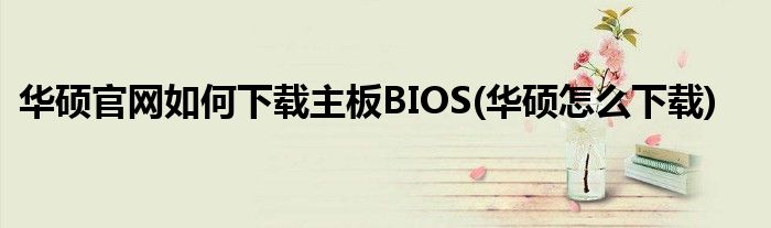 華碩官網(wǎng)如何下載主板BIOS(華碩怎么下載)