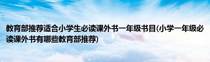 教育部推薦適合小學(xué)生必讀課外書一年級(jí)書目(小學(xué)一年級(jí)必讀課外書有哪些教育部推薦)