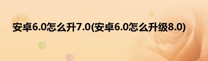 安卓6.0怎么升7.0(安卓6.0怎么升級(jí)8.0)